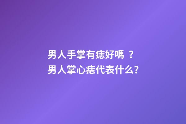男人手掌有痣好嗎？男人掌心痣代表什么？